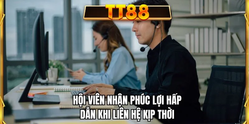 Hội viên nhận phúc lợi hấp dẫn khi liên hệ kịp thời