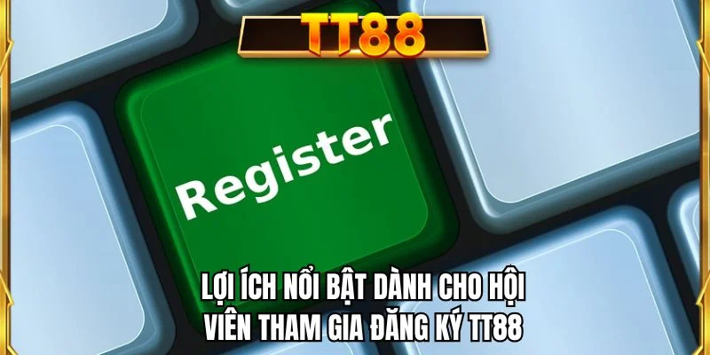Lợi ích nổi bật dành cho hội viên tham gia đăng ký TT88