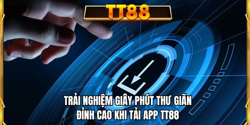 Trải nghiệm giây phút thư giãn đỉnh cao khi tải app TT88